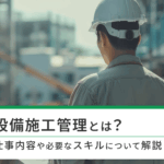 設備施工管理とは？